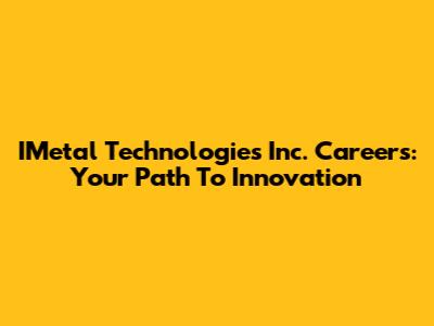 IMetal Technologies Inc. Careers: Your Path To Innovation