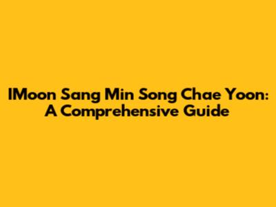 IMoon Sang Min Song Chae Yoon: A Comprehensive Guide