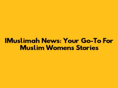 IMuslimah News: Your Go-To For Muslim Women's Stories
