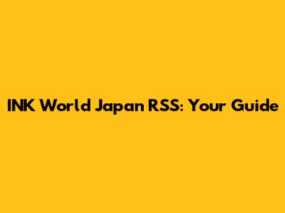 INK World Japan RSS: Your Guide