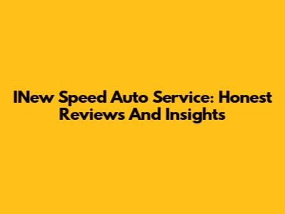 INew Speed Auto Service: Honest Reviews And Insights