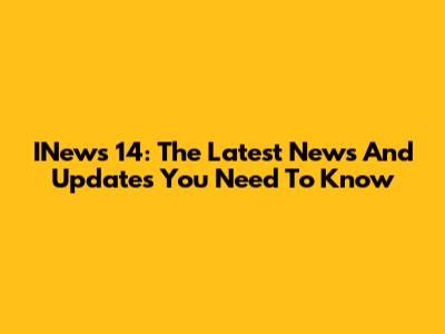 INews 14: The Latest News And Updates You Need To Know