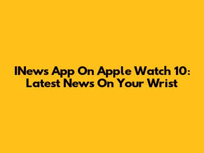 INews App On Apple Watch 10: Latest News On Your Wrist