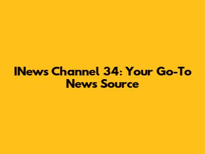 INews Channel 34: Your Go-To News Source