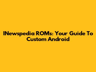 INewspedia ROMs: Your Guide To Custom Android