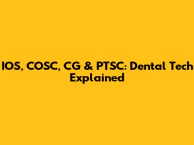 IOS, COSC, CG & PTSC: Dental Tech Explained