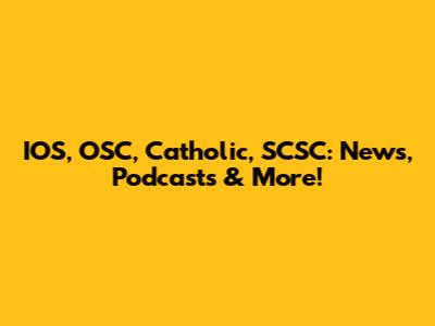 IOS, OSC, Catholic, SCSC: News, Podcasts & More!