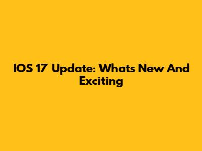 IOS 17 Update: What's New And Exciting
