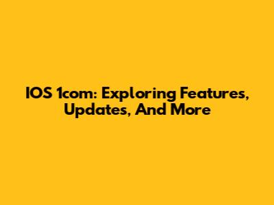 IOS 1com: Exploring Features, Updates, And More