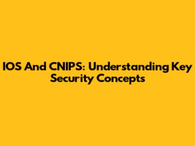 IOS And CNIPS: Understanding Key Security Concepts