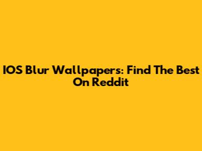 IOS Blur Wallpapers: Find The Best On Reddit