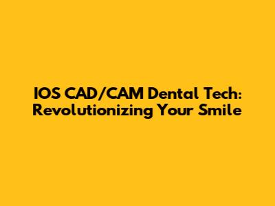 IOS CAD/CAM Dental Tech: Revolutionizing Your Smile