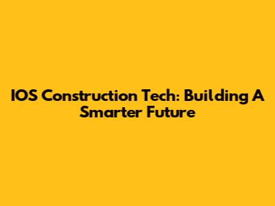 IOS Construction Tech: Building A Smarter Future