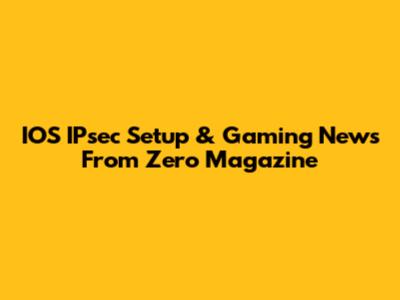 IOS IPsec Setup & Gaming News From Zero Magazine