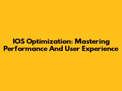 IOS Optimization: Mastering Performance And User Experience