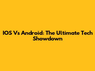 IOS Vs Android: The Ultimate Tech Showdown
