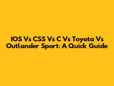 IOS Vs CSS Vs C Vs Toyota Vs Outlander Sport: A Quick Guide