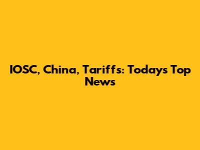 IOSC, China, Tariffs: Today's Top News