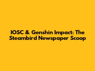 IOSC & Genshin Impact: The Steambird Newspaper Scoop