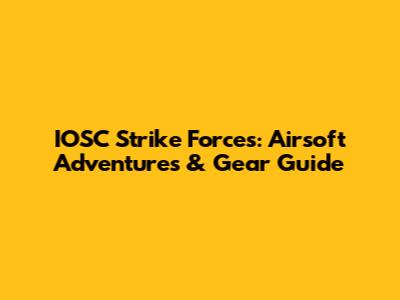 IOSC Strike Forces: Airsoft Adventures & Gear Guide