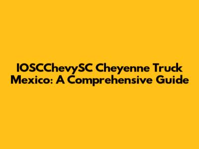 IOSCChevySC Cheyenne Truck Mexico: A Comprehensive Guide