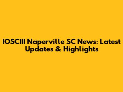 IOSCIII Naperville SC News: Latest Updates & Highlights