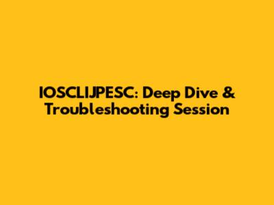 IOSCLIJPESC: Deep Dive & Troubleshooting Session