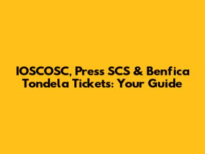 IOSCOSC, Press SCS & Benfica Tondela Tickets: Your Guide