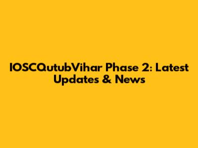 IOSCQutubVihar Phase 2: Latest Updates & News