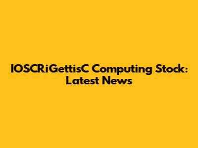IOSCRiGettisC Computing Stock: Latest News