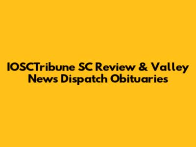 IOSCTribune SC Review & Valley News Dispatch Obituaries
