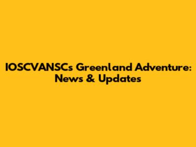 IOSCVANSC's Greenland Adventure: News & Updates