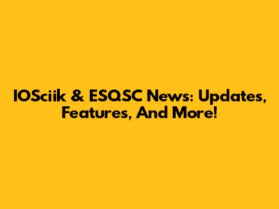 IOSciik & ESQSC News: Updates, Features, And More!