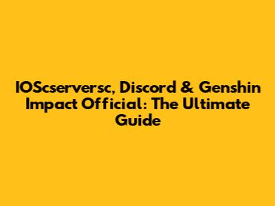 IOScserversc, Discord & Genshin Impact Official: The Ultimate Guide