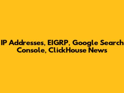 IP Addresses, EIGRP, Google Search Console, ClickHouse News