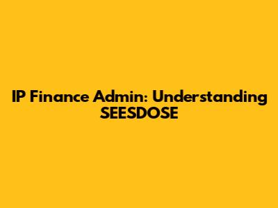 IP Finance Admin: Understanding SEESDOSE
