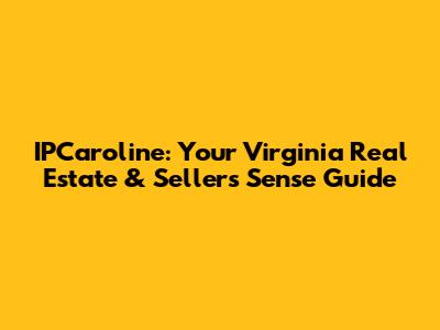 IPCaroline: Your Virginia Real Estate & Seller's Sense Guide