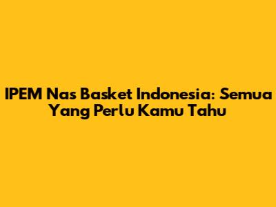IPEM Nas Basket Indonesia: Semua Yang Perlu Kamu Tahu