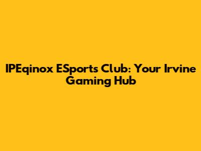 IPEqinox ESports Club: Your Irvine Gaming Hub