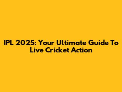IPL 2025: Your Ultimate Guide To Live Cricket Action