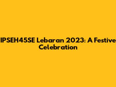 IPSEH45SE Lebaran 2023: A Festive Celebration