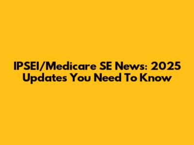 IPSEI/Medicare SE News: 2025 Updates You Need To Know