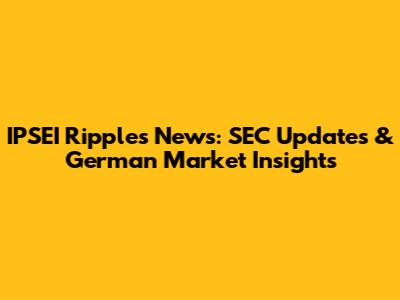 IPSEI Ripples News: SEC Updates & German Market Insights