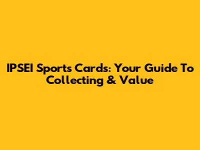 IPSEI Sports Cards: Your Guide To Collecting & Value