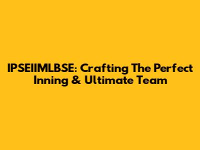IPSEIIMLBSE: Crafting The Perfect Inning & Ultimate Team