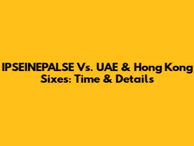 IPSEINEPALSE Vs. UAE & Hong Kong Sixes: Time & Details