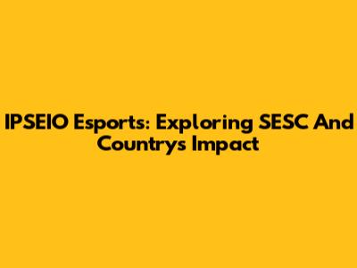 IPSEIO Esports: Exploring SESC And Country's Impact