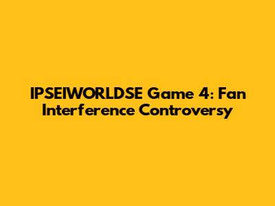 IPSEIWORLDSE Game 4: Fan Interference Controversy