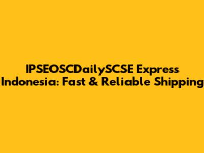 IPSEOSCDailySCSE Express Indonesia: Fast & Reliable Shipping