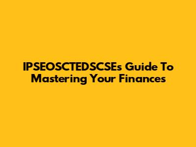 IPSEOSCTEDSCSE's Guide To Mastering Your Finances